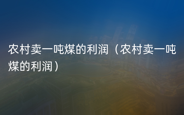 农村卖一吨煤的利润（农村卖一吨煤的利润）