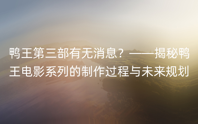 鸭王第三部有无消息？——揭秘鸭王电影系列的制作过程与未来规划