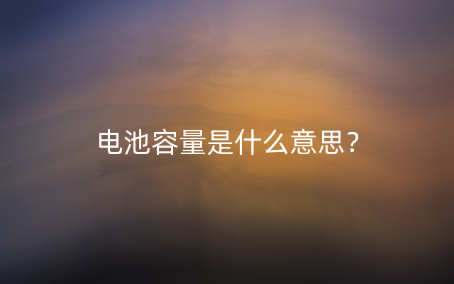 电池容量是什么意思？
