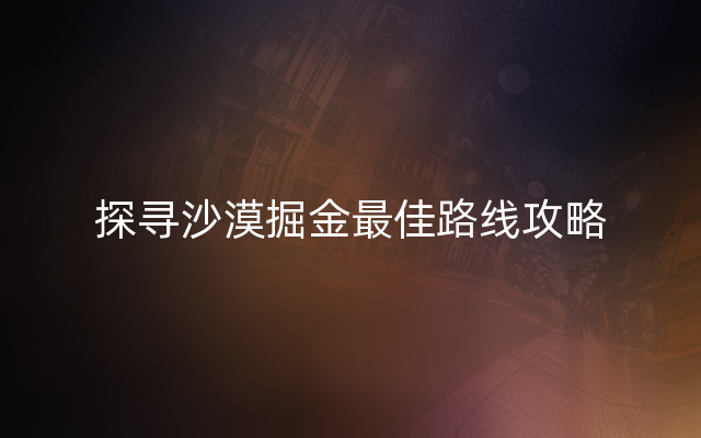 探寻沙漠掘金最佳路线攻略
