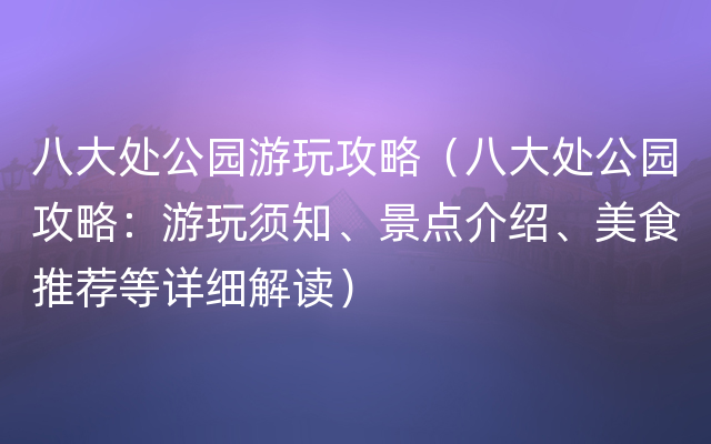 八大处公园游玩攻略（八大处公园攻略：游玩须知、景点介绍、美食推荐等详细解读）