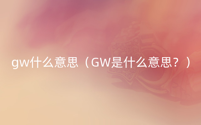 gw什么意思（GW是什么意思？）