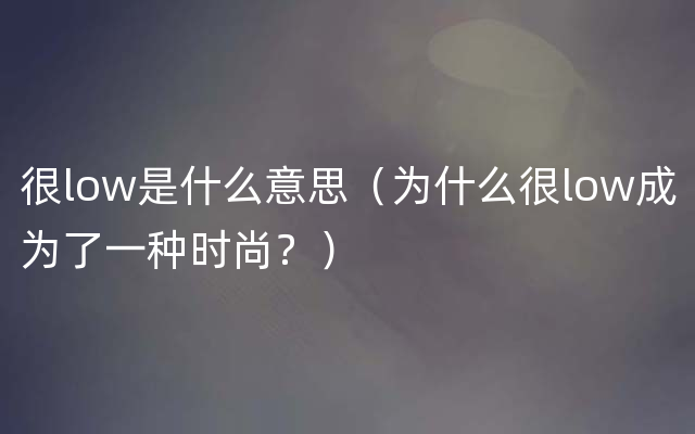 很low是什么意思（为什么很low成为了一种时尚？）