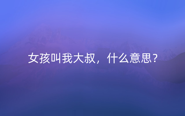 女孩叫我大叔，什么意思？