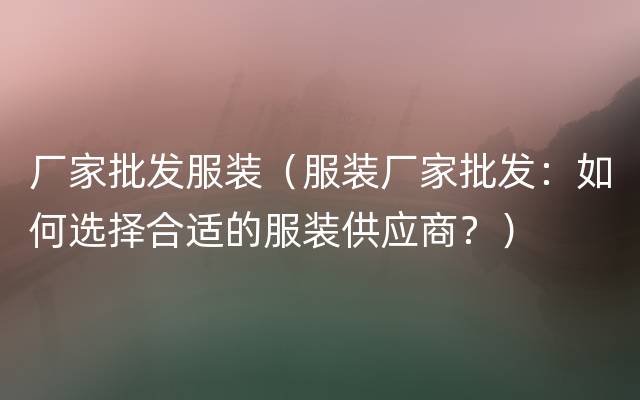 厂家批发服装（服装厂家批发：如何选择合适的服装供应商？）