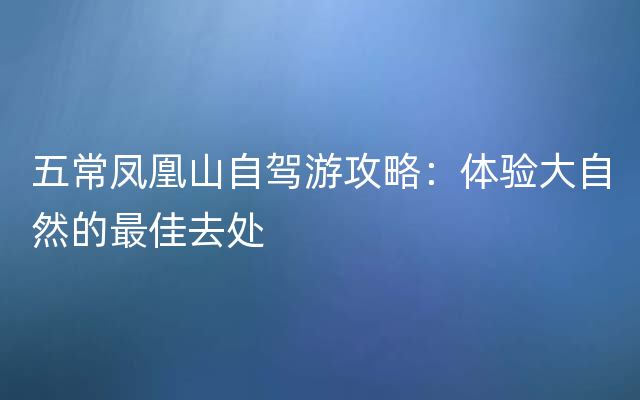 五常凤凰山自驾游攻略：体验大自然的最佳去处