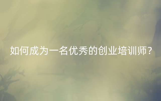 如何成为一名优秀的创业培训师？