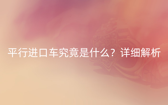 平行进口车究竟是什么？详细解析