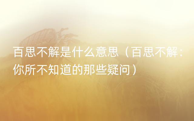 百思不解是什么意思（百思不解：你所不知道的那些疑问）