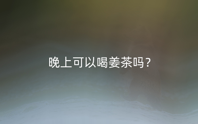 晚上可以喝姜茶吗？