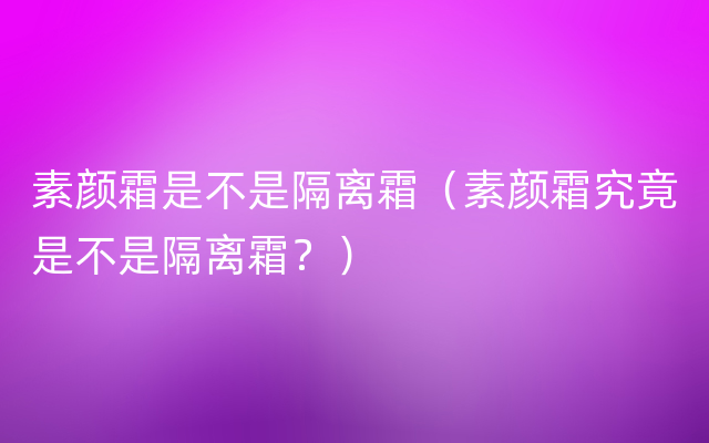 素颜霜是不是隔离霜（素颜霜究竟是不是隔离霜？）