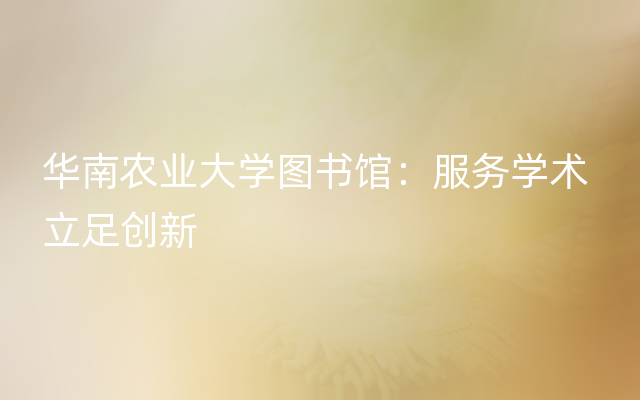 华南农业大学图书馆：服务学术 立足创新