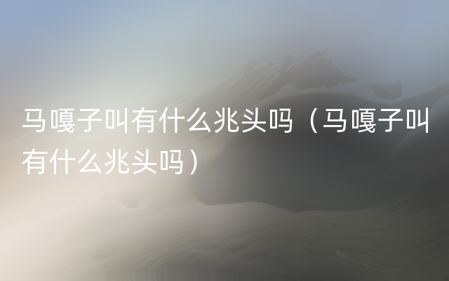 马嘎子叫有什么兆头吗（马嘎子叫有什么兆头吗）