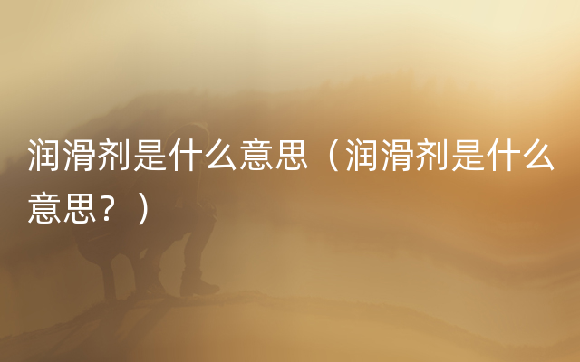 润滑剂是什么意思（润滑剂是什么意思？）