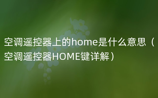 空调遥控器上的home是什么意思（空调遥控器HOME键详解）