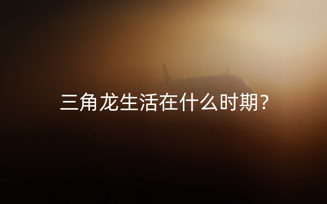 三角龙生活在什么时期？