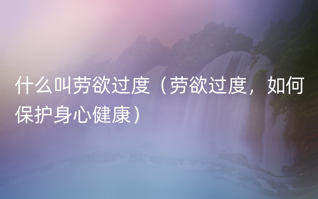 什么叫劳欲过度（劳欲过度，如何保护身心健康）