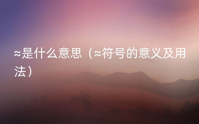 ≈是什么意思（≈符号的意义及用法）