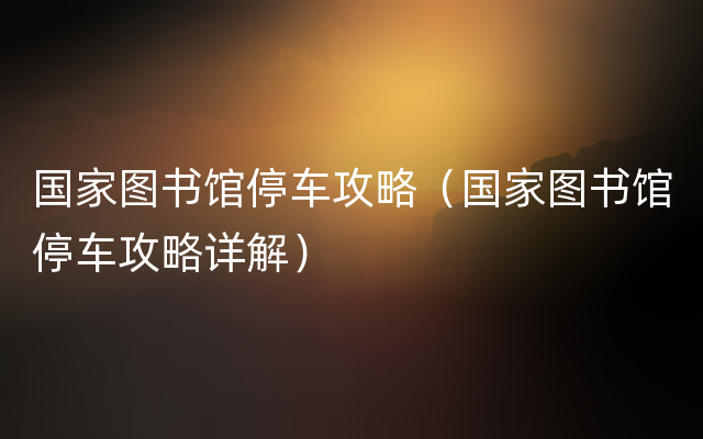 国家图书馆停车攻略（国家图书馆停车攻略详解）