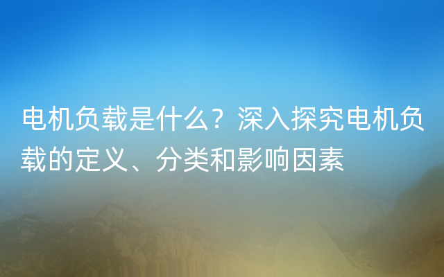 电机负载是什么？深入探究电机负载的定义、分类和影响因素