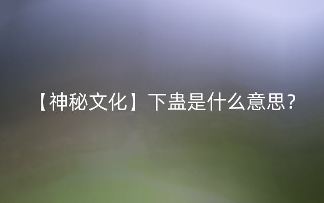【神秘文化】下蛊是什么意思？