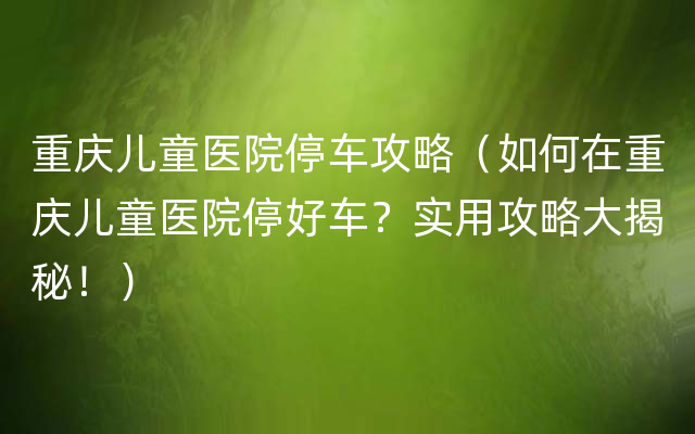 重庆儿童医院停车攻略（如何在重庆儿童医院停好车？实用攻略大揭秘！）