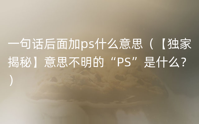 一句话后面加ps什么意思（【独家揭秘】意思不明的“PS”是什么？）