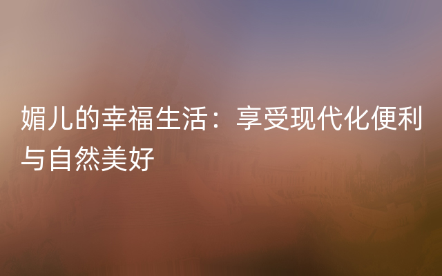 媚儿的幸福生活：享受现代化便利与自然美好