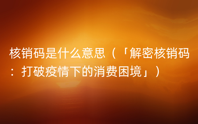 核销码是什么意思（「解密核销码：打破疫情下的消费困境」）