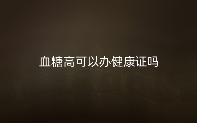 血糖高可以办健康证吗