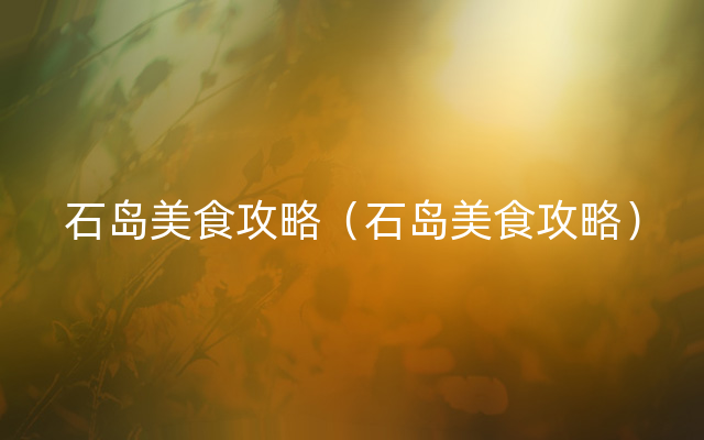 石岛美食攻略（石岛美食攻略）