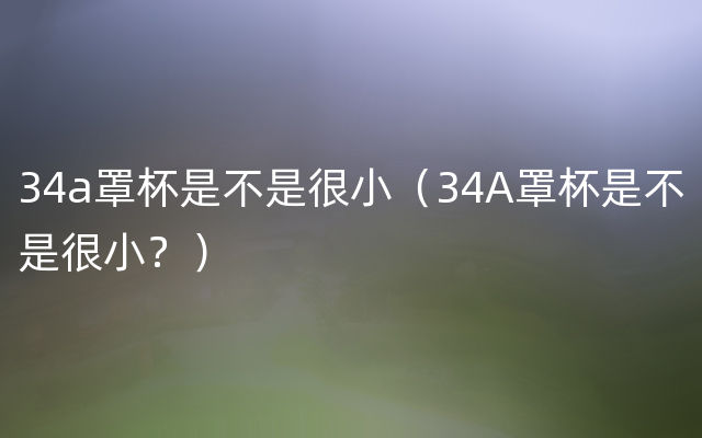 34a罩杯是不是很小（34A罩杯是不是很小？）