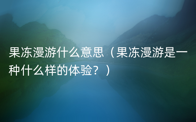 果冻漫游什么意思（果冻漫游是一种什么样的体验？）