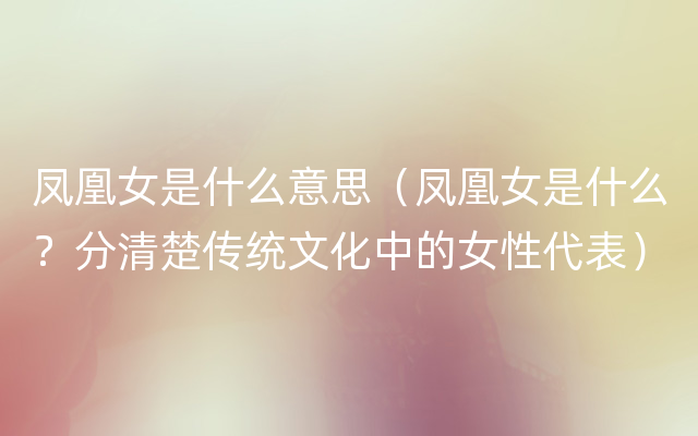 凤凰女是什么意思（凤凰女是什么？分清楚传统文化中的女性代表）