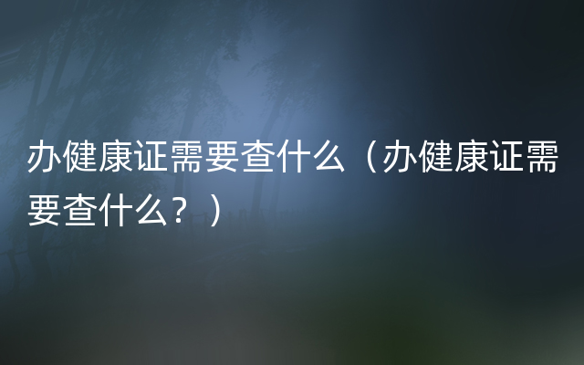 办健康证需要查什么（办健康证需要查什么？）