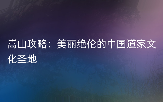 嵩山攻略：美丽绝伦的中国道家文化圣地
