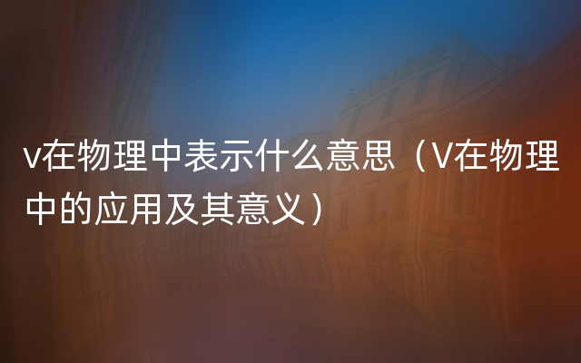 v在物理中表示什么意思（V在物理中的应用及其意义）