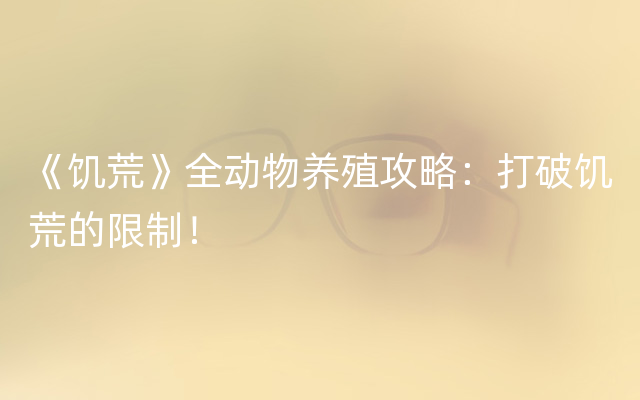 《饥荒》全动物养殖攻略：打破饥荒的限制！