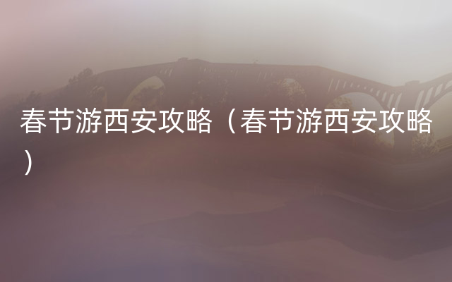 春节游西安攻略（春节游西安攻略）