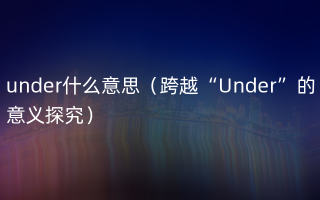 under什么意思（跨越“Under”的意义探究）
