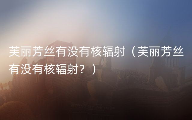 芙丽芳丝有没有核辐射（芙丽芳丝有没有核辐射？）