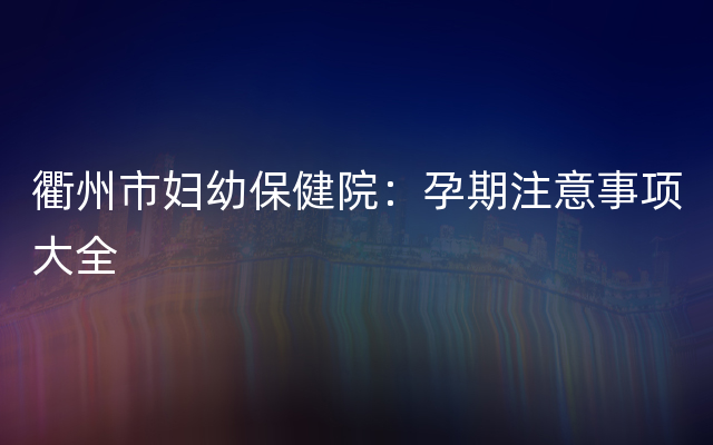 衢州市妇幼保健院：孕期注意事项大全