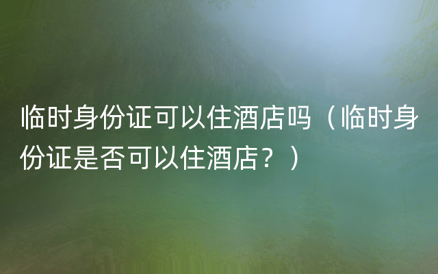 临时身份证可以住酒店吗（临时身份证是否可以住酒店？）