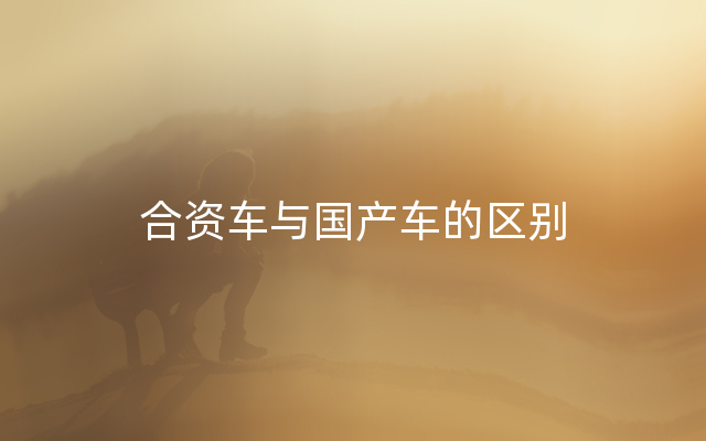 合资车与国产车的区别