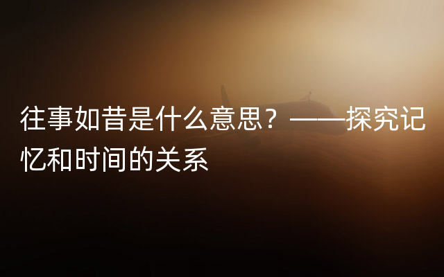 往事如昔是什么意思？——探究记忆和时间的关系