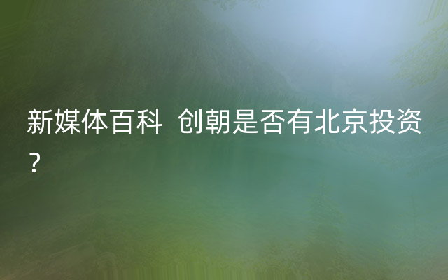 新媒体百科  创朝是否有北京投资？