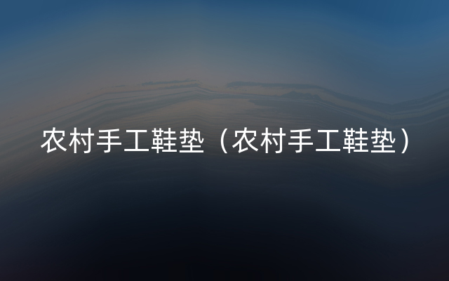 农村手工鞋垫（农村手工鞋垫）