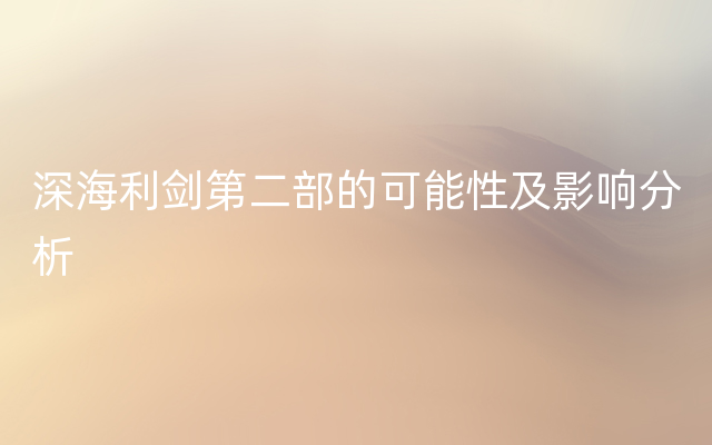 深海利剑第二部的可能性及影响分析