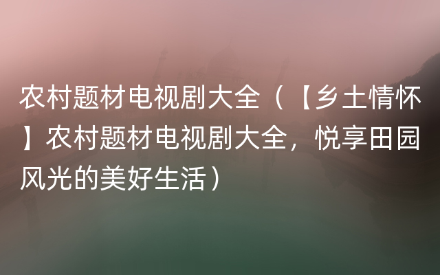 农村题材电视剧大全（【乡土情怀】农村题材电视剧大全，悦享田园风光的美好生活）