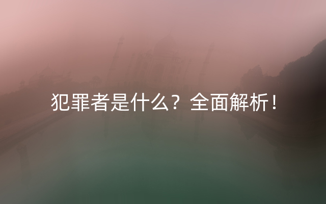 犯罪者是什么？全面解析！